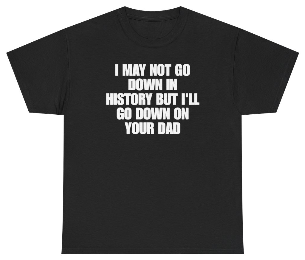I May Not Go Down In History But Ill Go Down On Your Dad Tee