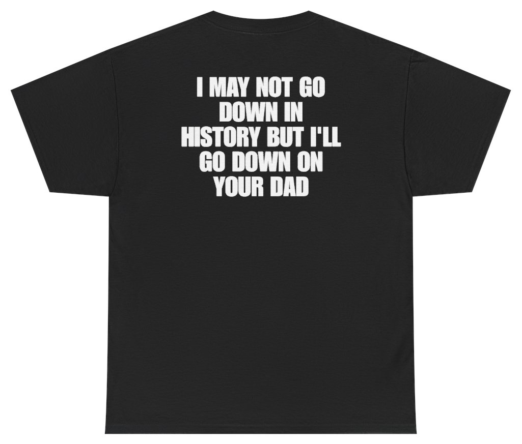 I May Not Go Down In History But Ill Go Down On Your Dad Tee (BACKPRINT)