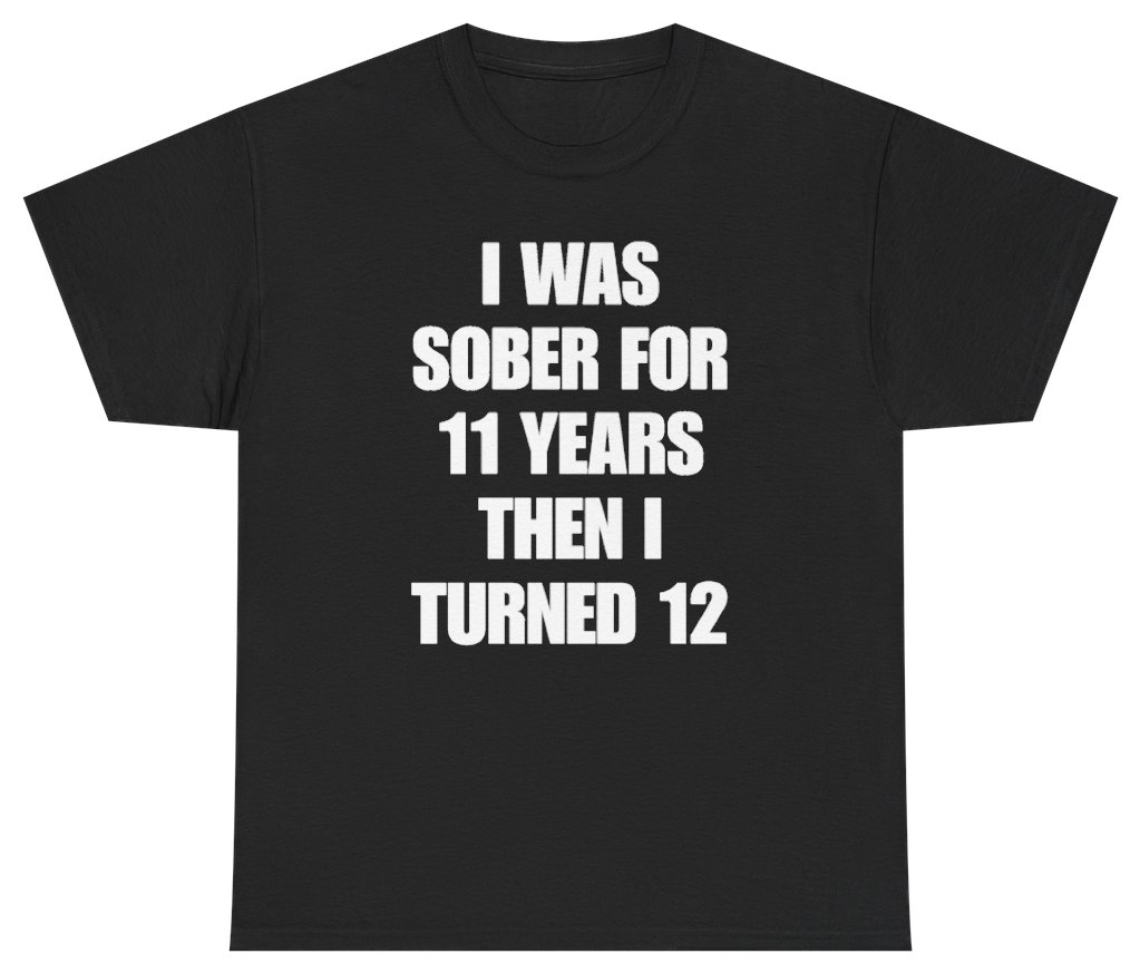 I Was Sober For 11 Years Then I Turned 12 Tee