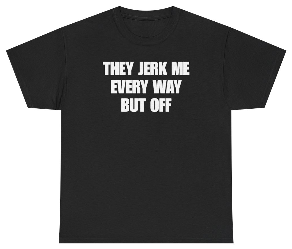 They Jerk Me Every Way But Off Tee